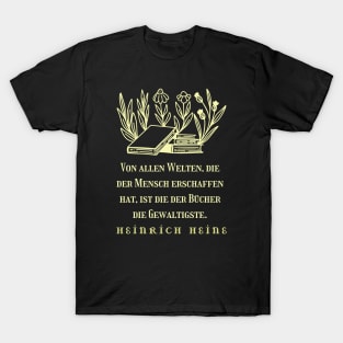 Heinrich Heine quote: Von allen Welten, die der Mensch erschaffen hat, ist die der Bücher die Gewaltigste. T-Shirt